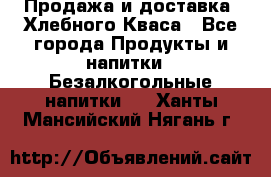 Продажа и доставка  Хлебного Кваса - Все города Продукты и напитки » Безалкогольные напитки   . Ханты-Мансийский,Нягань г.